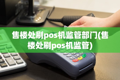 售楼处刷pos机监管部门(售楼处刷pos机监管)