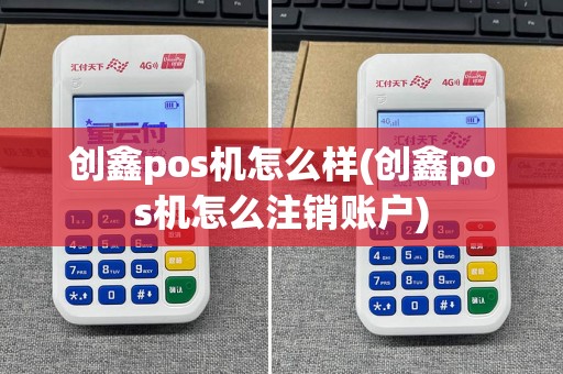 创鑫pos机怎么样(创鑫pos机怎么注销账户)