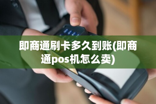 即商通刷卡多久到账(即商通pos机怎么卖)