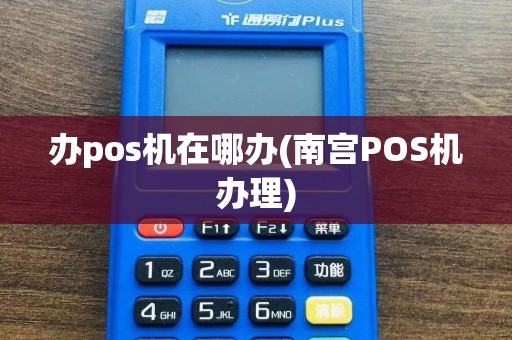办pos机在哪办(南宫POS机办理)