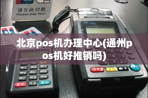 北京pos机办理中心(通州pos机好推销吗)
