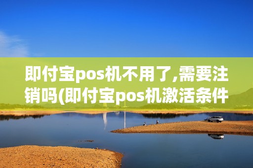 即付宝pos机不用了,需要注销吗(即付宝pos机激活条件)