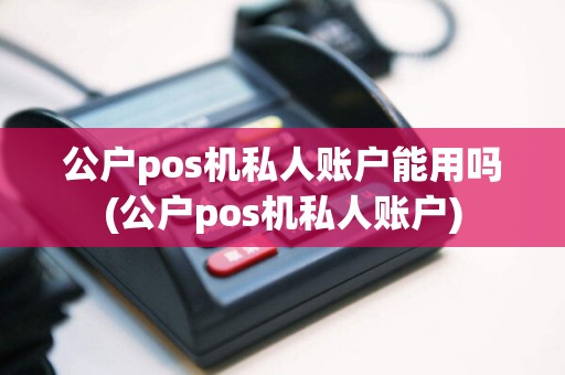 公户pos机私人账户能用吗(公户pos机私人账户)