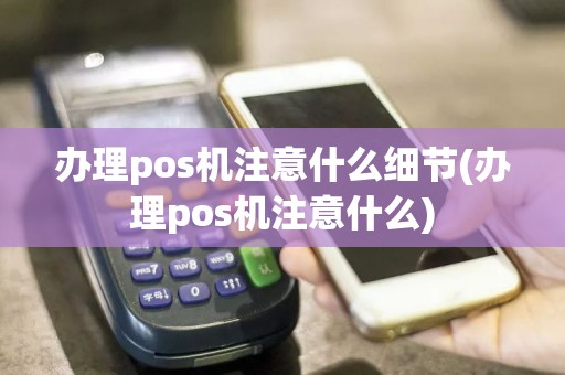 办理pos机注意什么细节(办理pos机注意什么)
