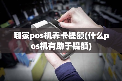 哪家pos机养卡提额(什么pos机有助于提额)