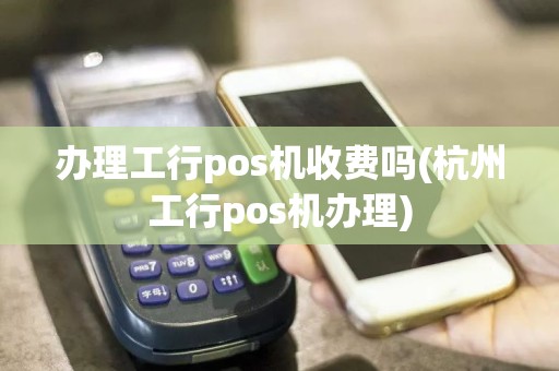 办理工行pos机收费吗(杭州工行pos机办理)
