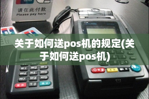 关于如何送pos机的规定(关于如何送pos机)
