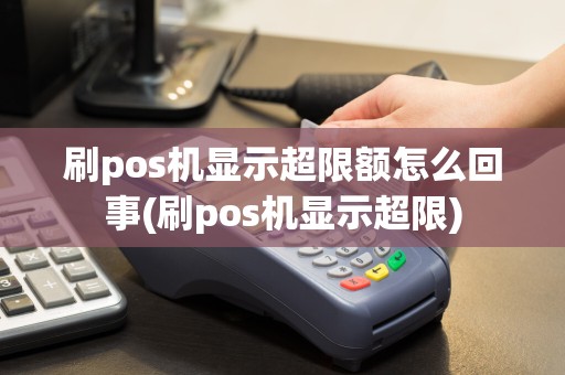 刷pos机显示超限额怎么回事(刷pos机显示超限)