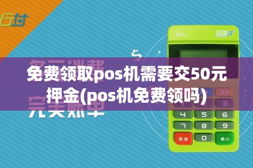 免费领取pos机需要交50元押金(pos机免费领吗)