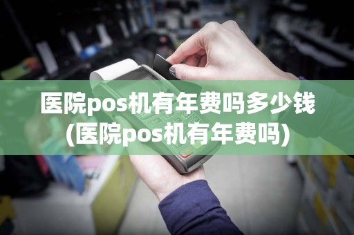 医院pos机有年费吗多少钱(医院pos机有年费吗)