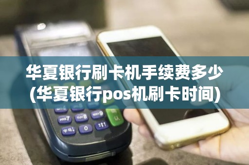 华夏银行刷卡机手续费多少(华夏银行pos机刷卡时间)