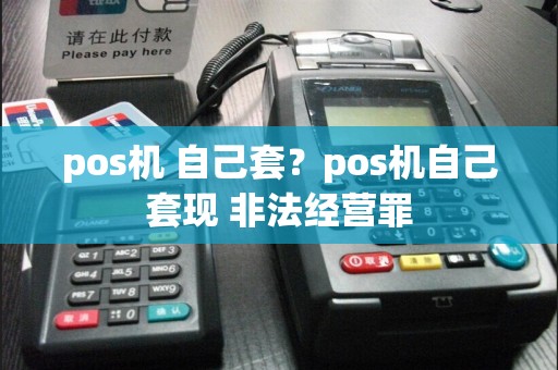 pos机 自己套？pos机自己套现 非法经营罪