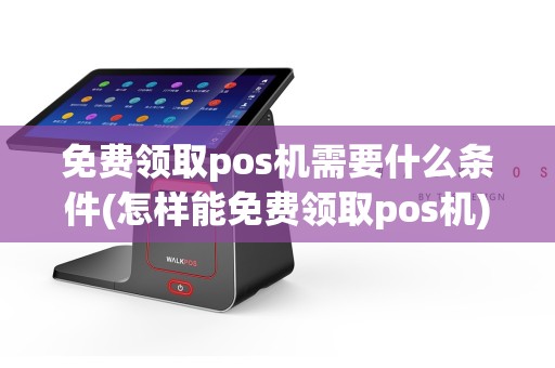 免费领取pos机需要什么条件(怎样能免费领取pos机)