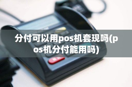 分付可以用pos机套现吗(pos机分付能用吗)