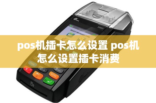 pos机插卡怎么设置 pos机怎么设置插卡消费