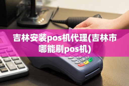 吉林安装pos机代理(吉林市哪能刷pos机)