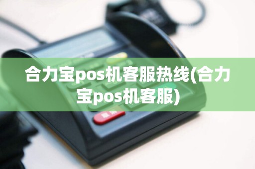 合力宝pos机客服热线(合力宝pos机客服)