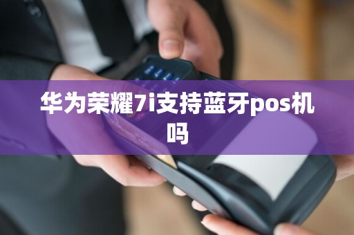 华为荣耀7i支持蓝牙pos机吗