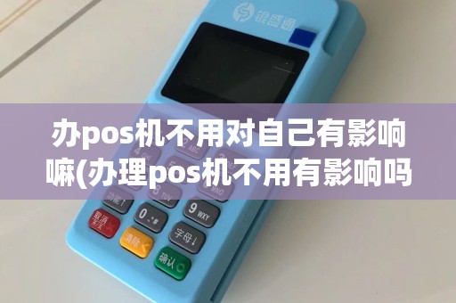 办pos机不用对自己有影响嘛(办理pos机不用有影响吗)