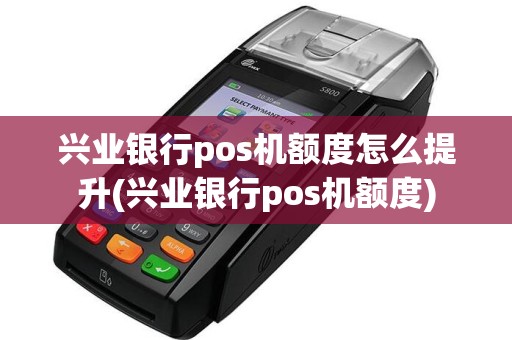 兴业银行pos机额度怎么提升(兴业银行pos机额度)