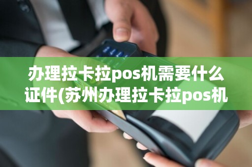 办理拉卡拉pos机需要什么证件(苏州办理拉卡拉pos机)