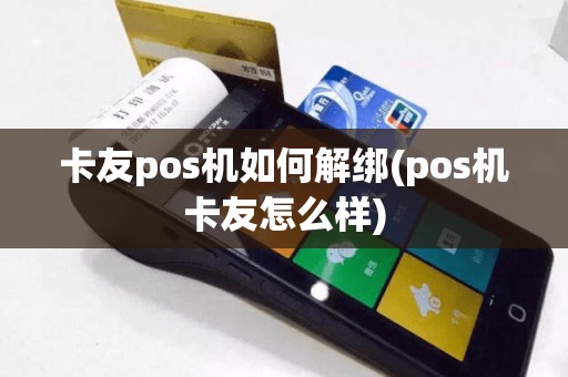 卡友pos机如何解绑(pos机卡友怎么样)