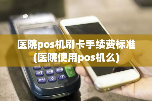 医院pos机刷卡手续费标准(医院使用pos机么)