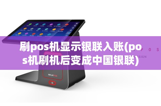 刷pos机显示银联入账(pos机刷机后变成中国银联)