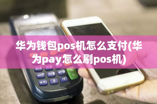 华为钱包pos机怎么支付(华为pay怎么刷pos机)