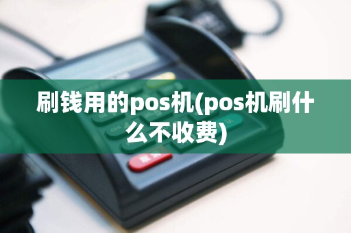 刷钱用的pos机(pos机刷什么不收费)