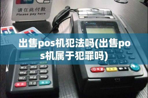 出售pos机犯法吗(出售pos机属于犯罪吗)