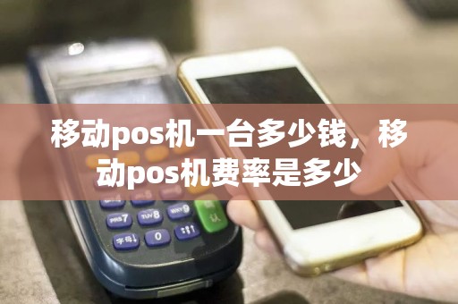 移动pos机一台多少钱，移动pos机费率是多少  第1张