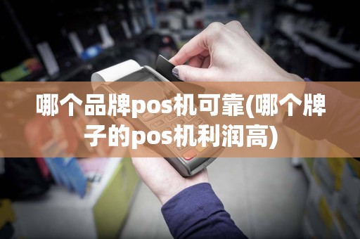 哪个品牌pos机可靠(哪个牌子的pos机利润高)