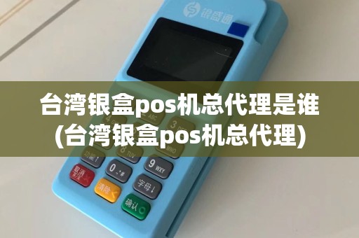 台湾银盒pos机总代理是谁(台湾银盒pos机总代理)