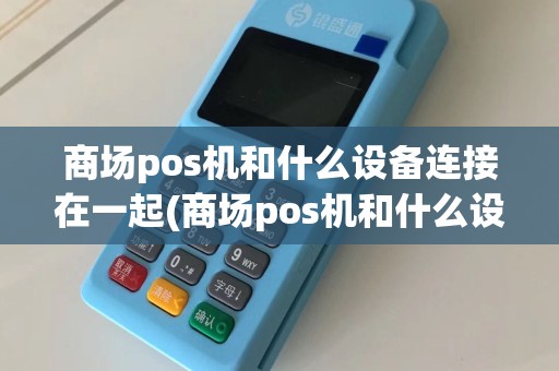 商场pos机和什么设备连接在一起(商场pos机和什么设备连接)