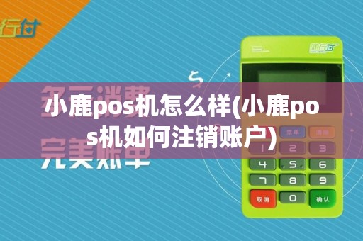 小鹿pos机怎么样(小鹿pos机如何注销账户)