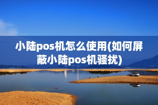 小陆pos机怎么使用(如何屏蔽小陆pos机骚扰)