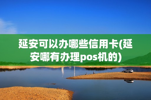 延安可以办哪些信用卡(延安哪有办理pos机的)