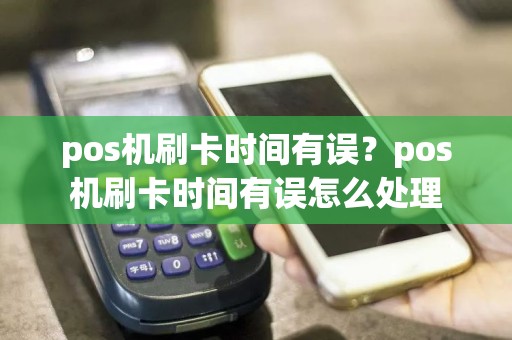 pos机刷卡时间有误？pos机刷卡时间有误怎么处理