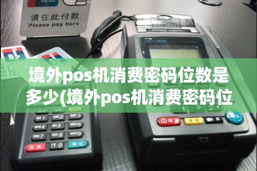 境外pos机消费密码位数是多少(境外pos机消费密码位数)