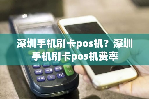 深圳手机刷卡pos机？深圳手机刷卡pos机费率  第1张