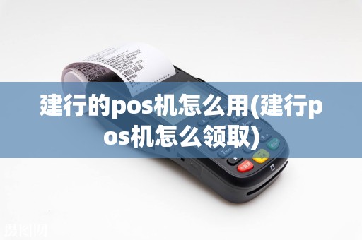 建行的pos机怎么用(建行pos机怎么领取)