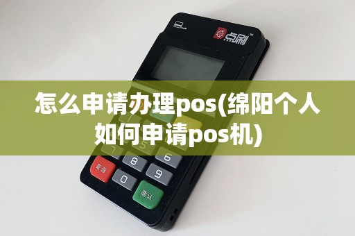 怎么申请办理pos(绵阳个人如何申请pos机)