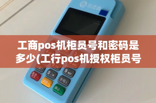工商pos机柜员号和密码是多少(工行pos机授权柜员号查询)