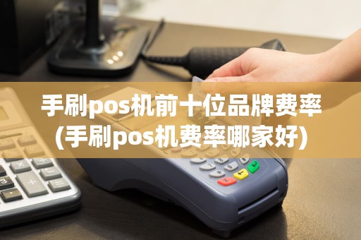 手刷pos机前十位品牌费率(手刷pos机费率哪家好)