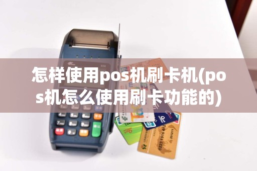 怎样使用pos机刷卡机(pos机怎么使用刷卡功能的)