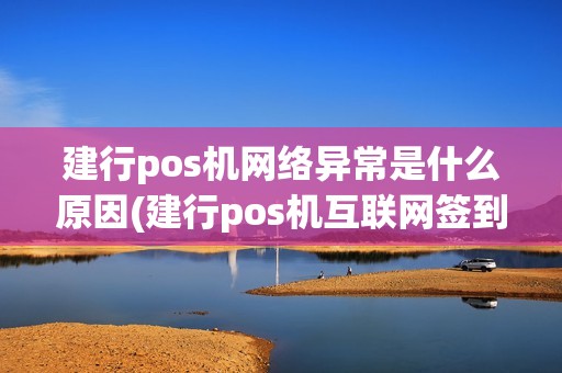 建行pos机网络异常是什么原因(建行pos机互联网签到)