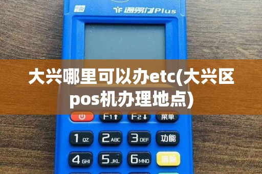 大兴哪里可以办etc(大兴区pos机办理地点)