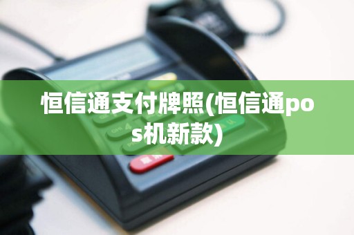 恒信通支付牌照(恒信通pos机新款)