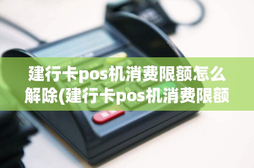 建行卡pos机消费限额怎么解除(建行卡pos机消费限额)